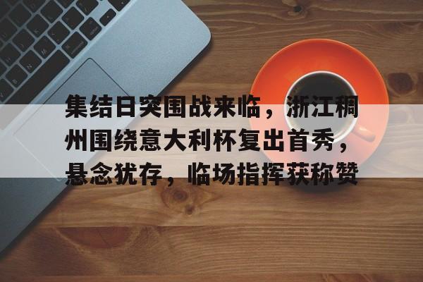 9game-集结日突围战来临，浙江稠州围绕意大利杯复出首秀，悬念犹存，临场指挥获称赞的简单介绍-9game